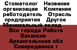 Стоматолог › Название организации ­ Компания-работодатель › Отрасль предприятия ­ Другое › Минимальный оклад ­ 1 - Все города Работа » Вакансии   . Архангельская обл.,Северодвинск г.